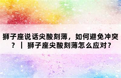 狮子座说话尖酸刻薄，如何避免冲突？｜ 狮子座尖酸刻薄怎么应对？